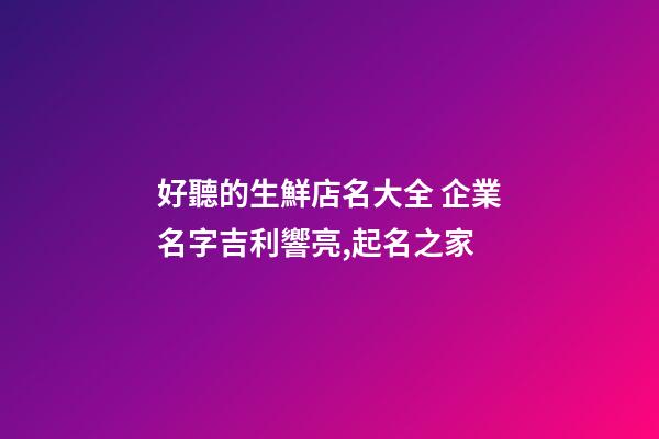 好聽的生鮮店名大全 企業名字吉利響亮,起名之家-第1張-公司起名-玄機派